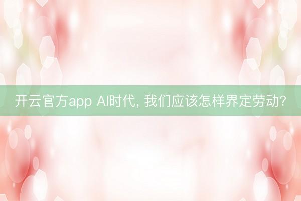 开云官方app AI时代， 我们应该怎样界定劳动?