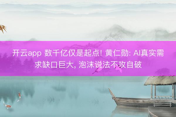 开云app 数千亿仅是起点! 黄仁勋: AI真实需求缺口巨大， 泡沫说法不攻自破