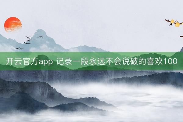 开云官方app 记录一段永远不会说破的喜欢100