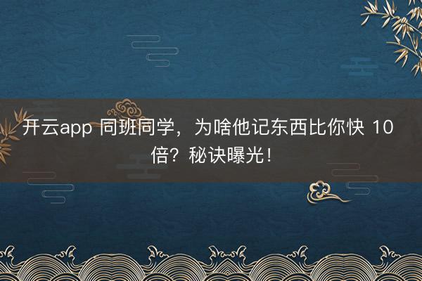 开云app 同班同学，为啥他记东西比你快 10 倍？秘诀曝光！