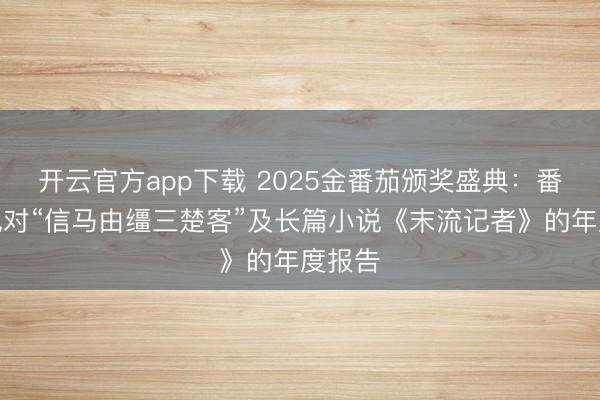 开云官方app下载 2025金番茄颁奖盛典：番茄小说对“信马由缰三楚客”及长篇小说《末流记者》的年度报告
