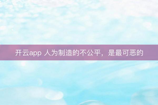 开云app 人为制造的不公平，是最可恶的
