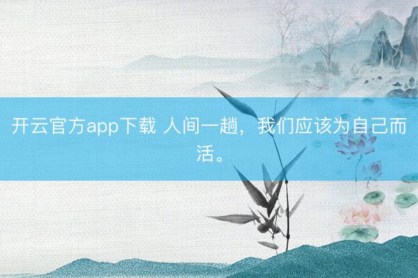 开云官方app下载 人间一趟，我们应该为自己而活。