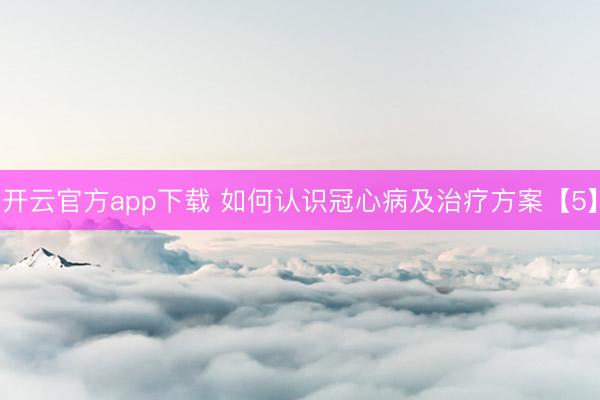 开云官方app下载 如何认识冠心病及治疗方案【5】