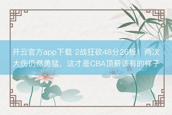 开云官方app下载 2战狂砍48分26板！两次大伤仍然勇猛，这才是CBA顶薪该有的样子