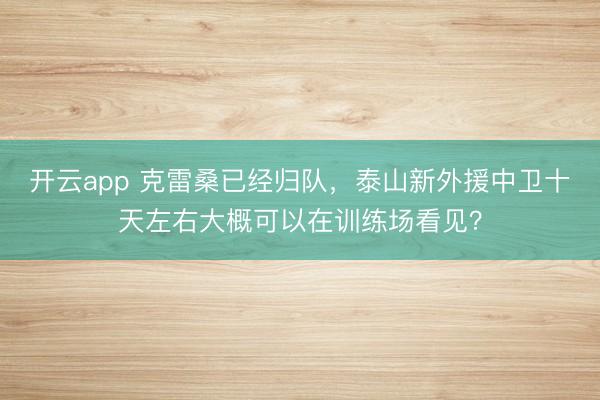 开云app 克雷桑已经归队,泰山新外援中卫十天左右大概可以在训练场看见?