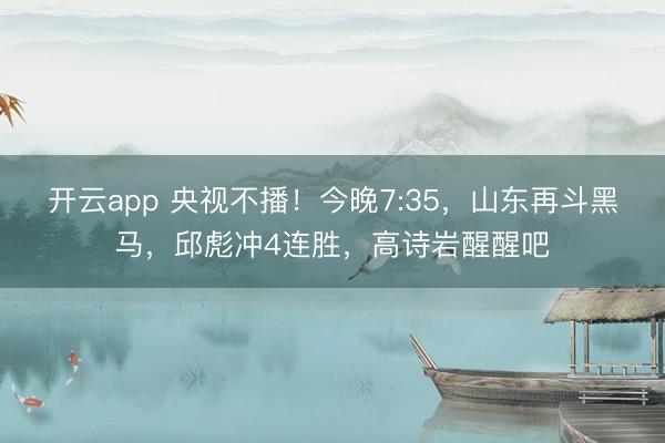 开云app 央视不播!今晚7:35,山东再斗黑马,邱彪冲4连胜,高诗岩醒醒吧