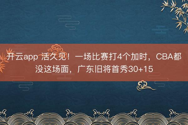 开云app 活久见!一场比赛打4个加时,CBA都没这场面,广东旧将首秀30+15
