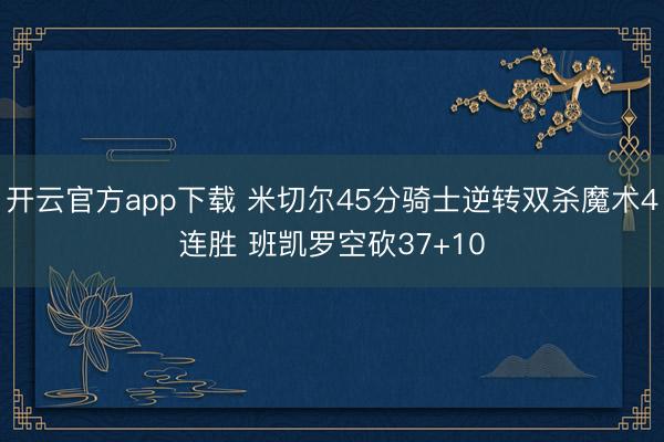 开云官方app下载 米切尔45分骑士逆转双杀魔术4连胜 班凯罗空砍37+10