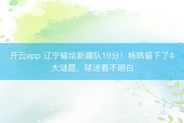 开云app 辽宁输给新疆队19分！杨鸣留下了4大谜题，球迷看不明白