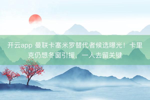 开云app 曼联卡塞米罗替代者候选曝光！卡里克仍想冬窗引援，一人去留关键