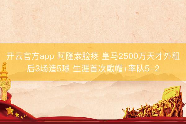 开云官方app 阿隆索脸疼 皇马2500万天才外租后3场造5球 生涯首次戴帽+率队5-2