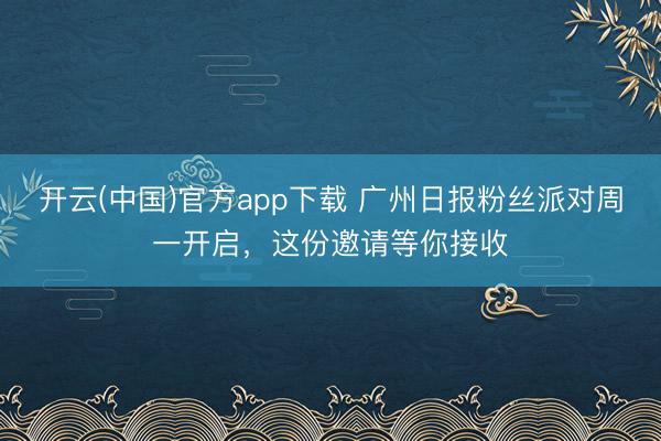开云(中国)官方app下载 广州日报粉丝派对周一开启，这份邀请等你接收