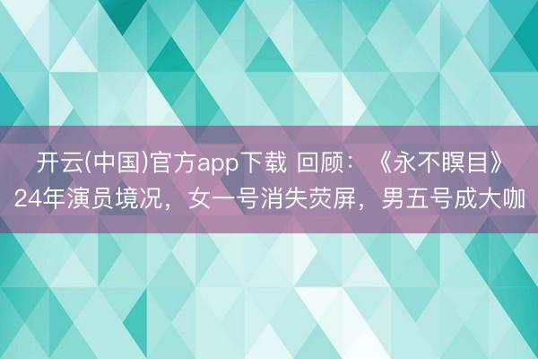 开云(中国)官方app下载 回顾：《永不瞑目》24年演员境况，女一号消失荧屏，男五号成大咖