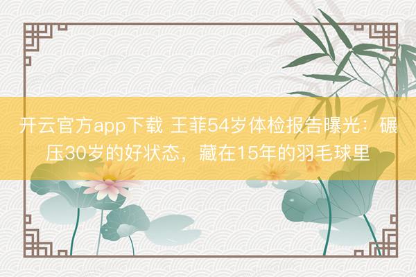 开云官方app下载 王菲54岁体检报告曝光:碾压30岁的好状态,藏在15年的羽毛球里