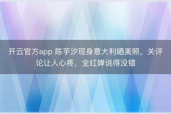 开云官方app 陈芋汐现身意大利晒美照，关评论让人心疼，全红婵说得没错