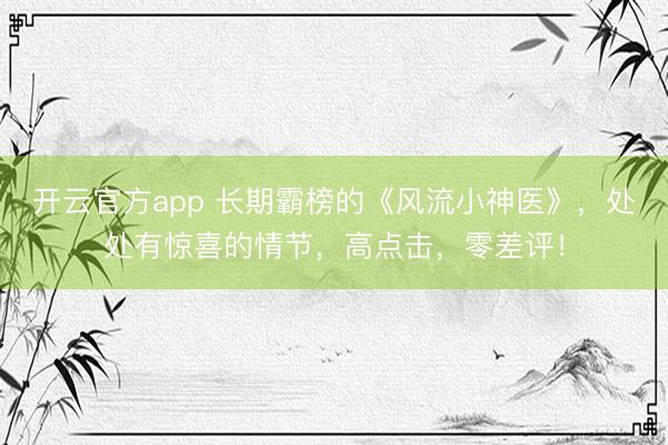 开云官方app 长期霸榜的《风流小神医》,处处有惊喜的情节,高点击,零差评!