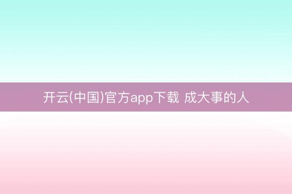 开云(中国)官方app下载 成大事的人