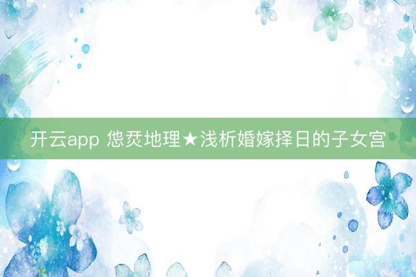 开云app 怹烎地理★浅析婚嫁择日的子女宫