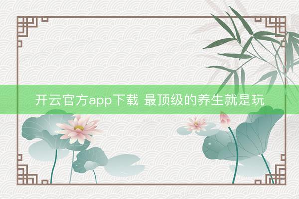 开云官方app下载 最顶级的养生就是玩