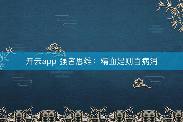 开云app 强者思维：精血足则百病消