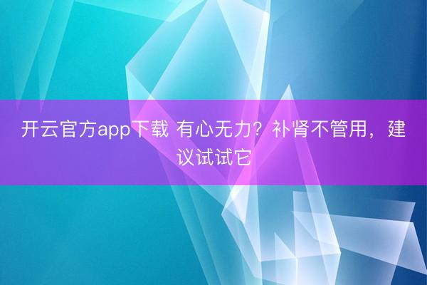 开云官方app下载 有心无力？补肾不管用，建议试试它