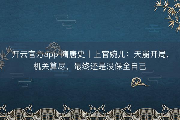 开云官方app 隋唐史丨上官婉儿:天崩开局,机关算尽,最终还是没保全自己