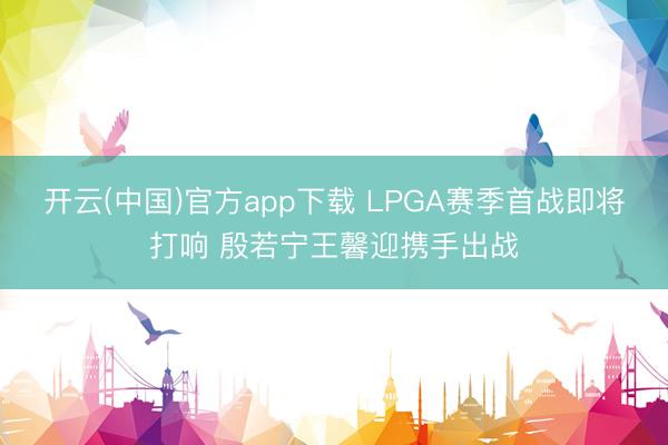 开云(中国)官方app下载 LPGA赛季首战即将打响 殷若宁王馨迎携手出战
