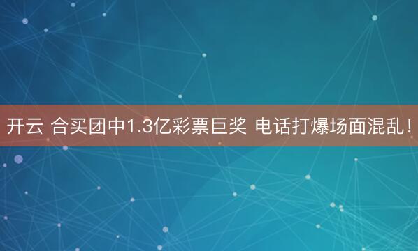 开云 合买团中1.3亿彩票巨奖 电话打爆场面混乱！