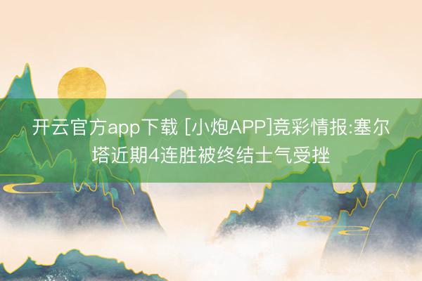 开云官方app下载 [小炮APP]竞彩情报:塞尔塔近期4连胜被终结士气受挫