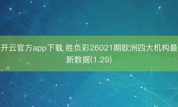 开云官方app下载 胜负彩26021期欧洲四大机构最新数据(1.29)