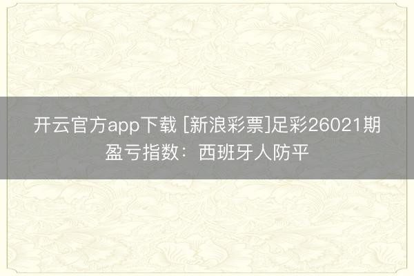 开云官方app下载 [新浪彩票]足彩26021期盈亏指数：西班牙人防平