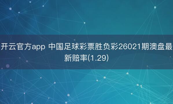 开云官方app 中国足球彩票胜负彩26021期澳盘最新赔率(1.29)