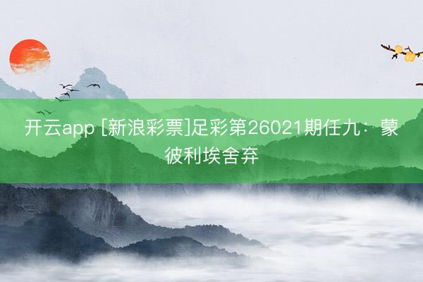 开云app [新浪彩票]足彩第26021期任九：蒙彼利埃舍弃