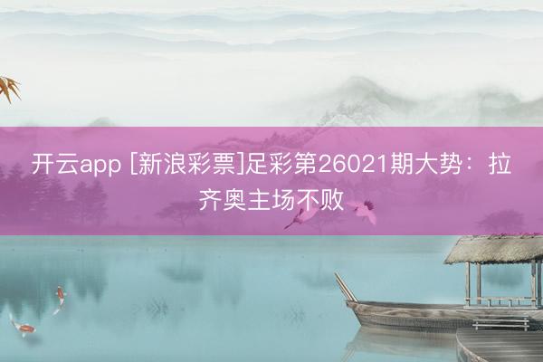 开云app [新浪彩票]足彩第26021期大势：拉齐奥主场不败