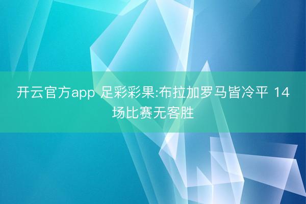 开云官方app 足彩彩果:布拉加罗马皆冷平 14场比赛无客胜