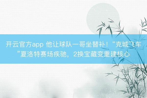 开云官方app 他让球队一哥坐替补!“克城飞车”夏洛特赛场疾驰,2换宝藏变重建核心