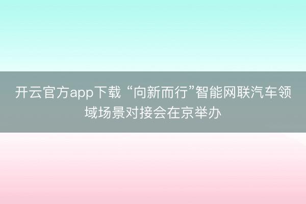 开云官方app下载 “向新而行”智能网联汽车领域场景对接会在京举办