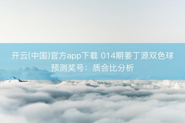 开云(中国)官方app下载 014期姜丁源双色球预测奖号：质合比分析