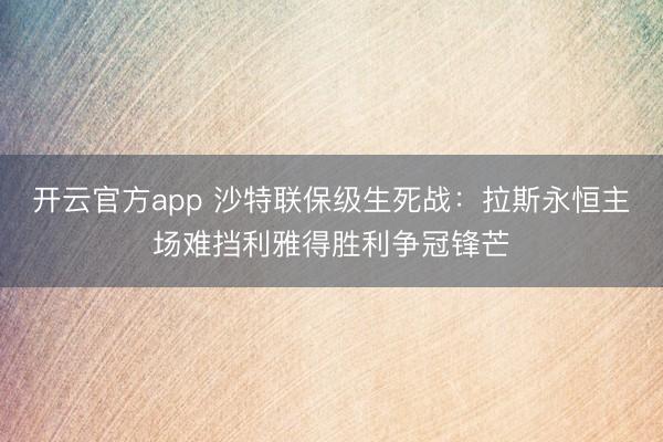 开云官方app 沙特联保级生死战：拉斯永恒主场难挡利雅得胜利争冠锋芒