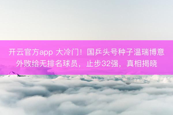 开云官方app 大冷门！国乒头号种子温瑞博意外败给无排名球员，止步32强，真相揭晓