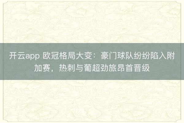 开云app 欧冠格局大变：豪门球队纷纷陷入附加赛，热刺与葡超劲旅昂首晋级