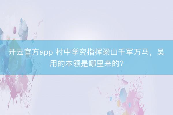 开云官方app 村中学究指挥梁山千军万马，吴用的本领是哪里来的？
