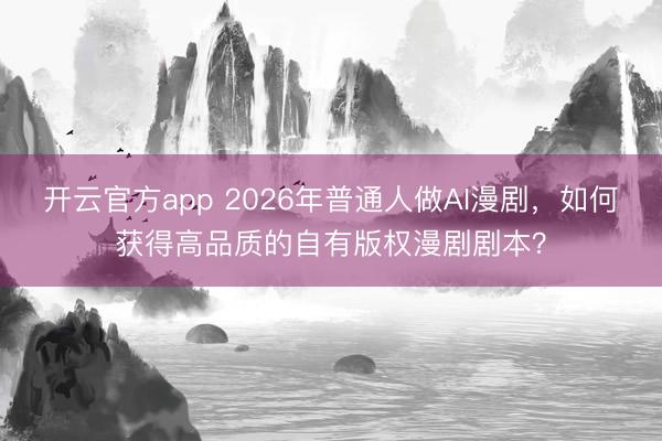 开云官方app 2026年普通人做AI漫剧，如何获得高品质的自有版权漫剧剧本？