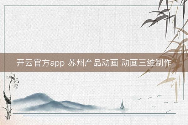 开云官方app 苏州产品动画 动画三维制作