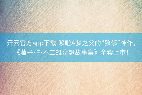 开云官方app下载 哆啦A梦之父的“致郁”神作，<a href=