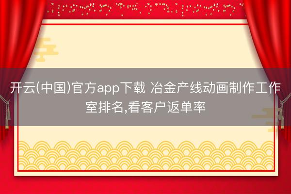 开云(中国)官方app下载 冶金产线动画制作工作室排名，看客户返单率
