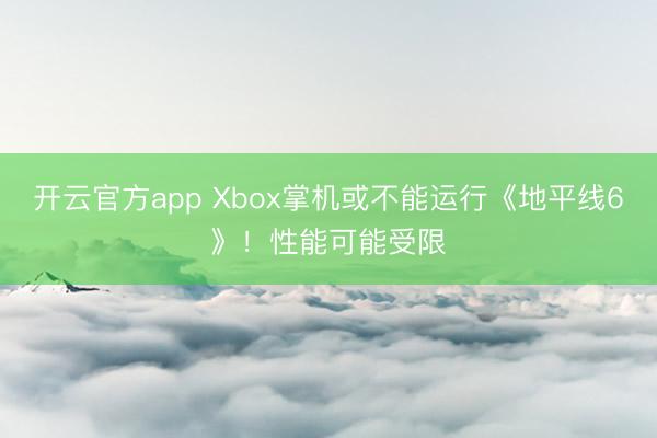 开云官方app Xbox掌机或不能运行《地平线6》!性能可能受限