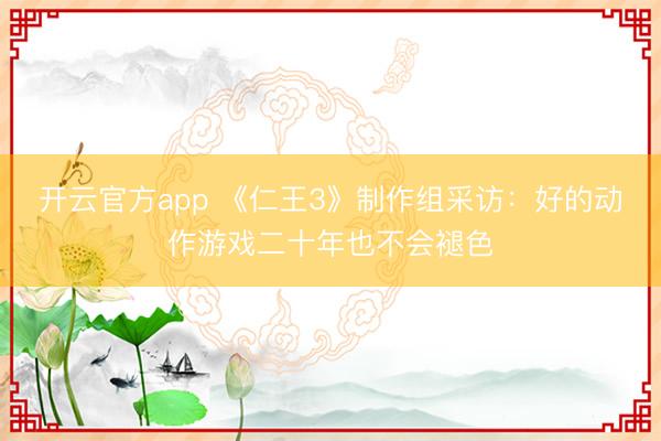 开云官方app 《仁王3》制作组采访：好的动作游戏二十年也不会褪色