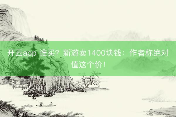 开云app 谁买？新游卖1400块钱：作者称绝对值这个价！